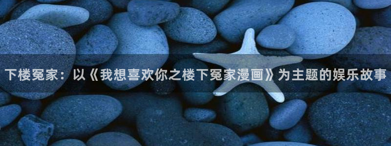 汗汗漫画下载入口：下楼冤家：以《我想喜欢你之楼下冤家漫画》为主题的娱乐故事