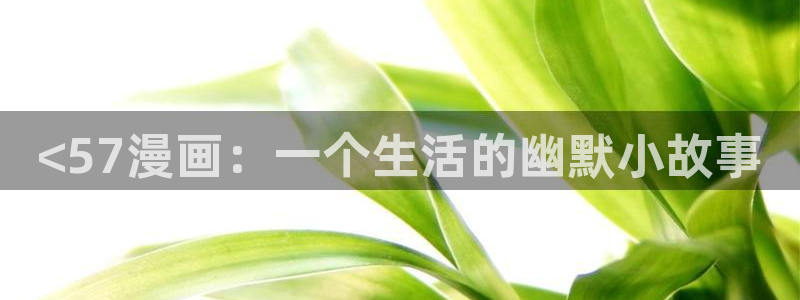 汗汗漫画在线观看nba入口：<57漫画：一个生活的幽默小故事